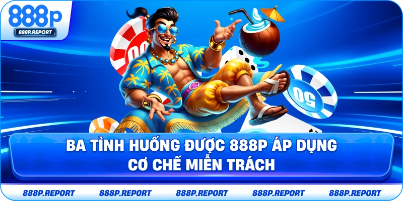Ba tình huống được 888P áp dụng cơ chế miễn trách nhiệm