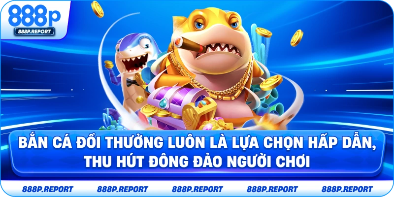 Bắn cá đổi thưởng luôn là lựa chọn hấp dẫn, thu hút đông đảo người chơi