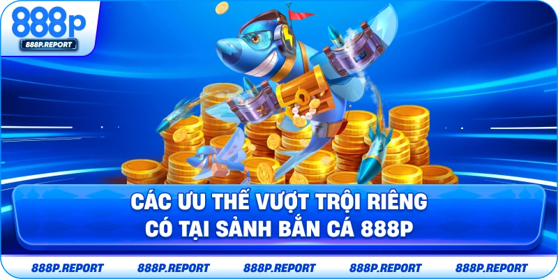 Các ưu thế vượt trội riêng có tại sảnh bắn cá 888P