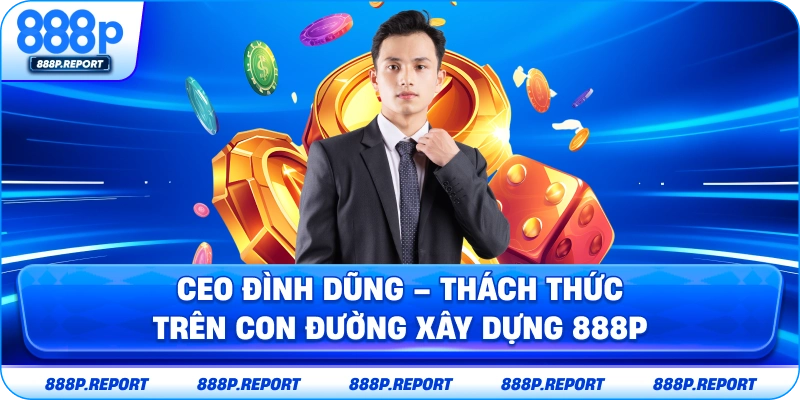 CEO Đình Dũng – Thách thức trên con đường xây dựng 888P
