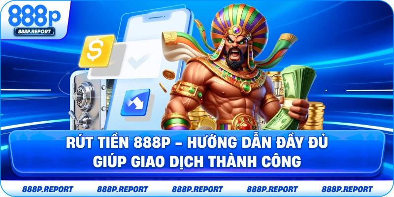 Rút tiền 888p - Hướng dẫn đầy đủ giúp giao dịch thành công