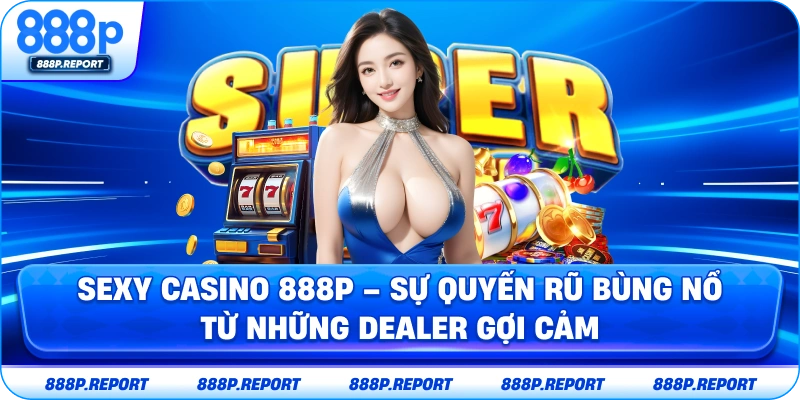 Sexy casino 888p - Sứ quyến rũ bùng nổ từ những dealer gợi cảm